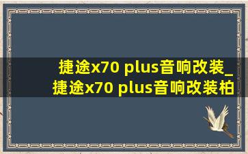 捷途x70 plus音响改装_捷途x70 plus音响改装柏林之声